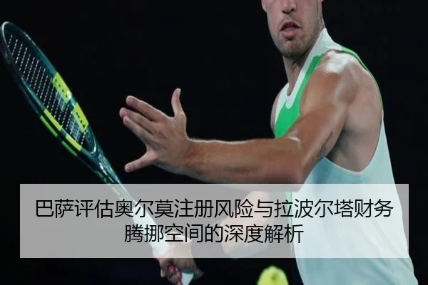 巴萨评估奥尔莫注册风险与拉波尔塔财务腾挪空间的深度解析