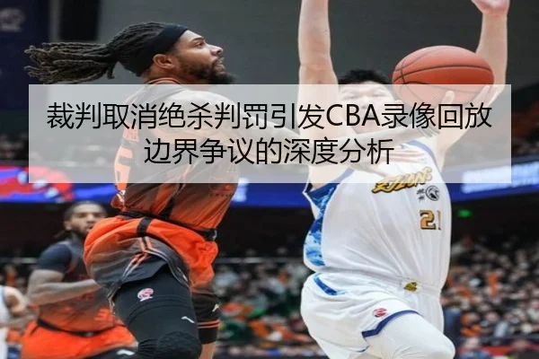 裁判取消绝杀判罚引发CBA录像回放边界争议的深度分析