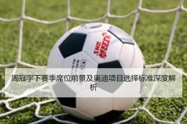 周冠宇下赛季席位前景及奥迪项目选择标准深度解析