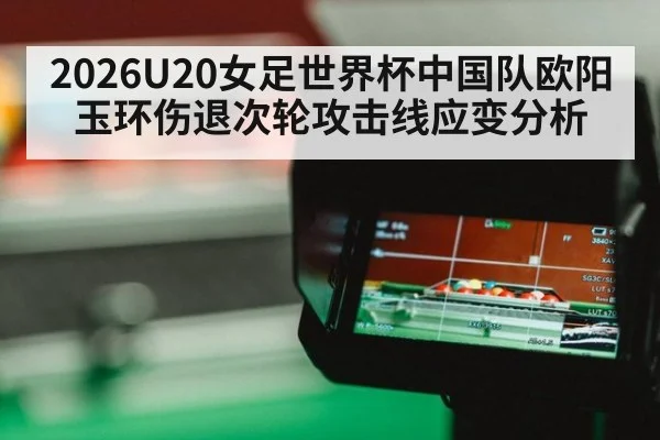 2026U20女足世界杯中国队欧阳玉环伤退次轮攻击线应变分析