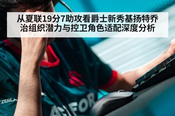 从夏联19分7助攻看爵士新秀基扬特乔治组织潜力与控卫角色适配深度分析