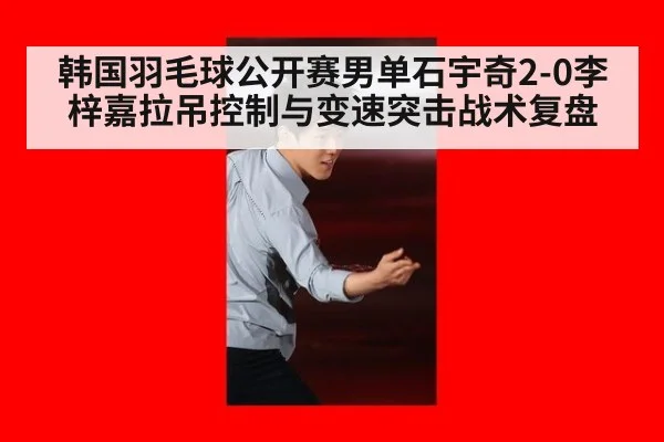 韩国羽毛球公开赛男单石宇奇2-0李梓嘉拉吊控制与变速突击战术复盘
