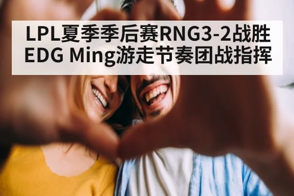 LPL夏季季后赛RNG3-2战胜EDG Ming游走节奏团战指挥