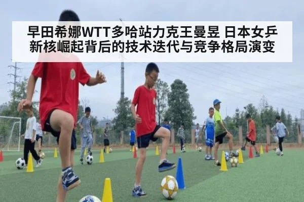 早田希娜WTT多哈站力克王曼昱 日本女乒新核崛起背后的技术迭代与竞争格局演变