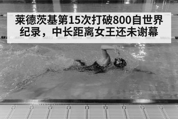 莱德茨基第15次打破800自世界纪录，中长距离女王还未谢幕