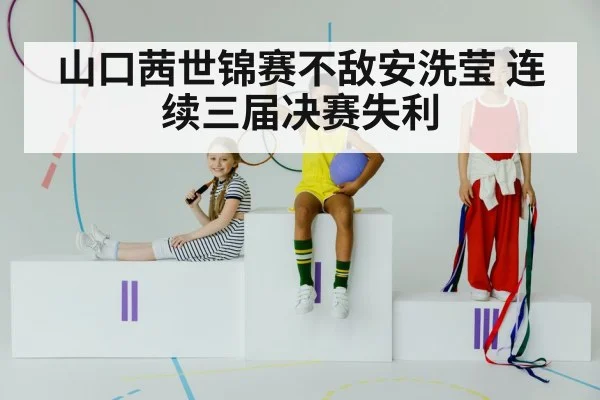 山口茜世锦赛不敌安洗莹 连续三届决赛失利