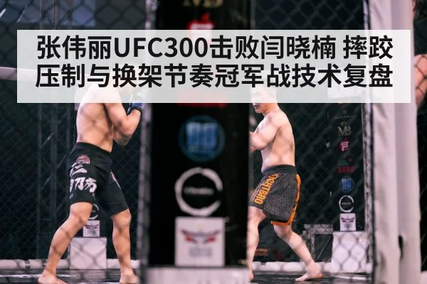 张伟丽UFC300击败闫晓楠 摔跤压制与换架节奏冠军战技术复盘