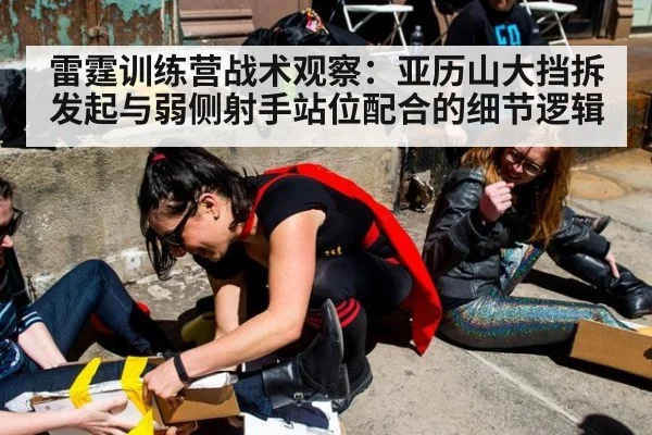 雷霆训练营战术观察：亚历山大挡拆发起与弱侧射手站位配合的细节逻辑