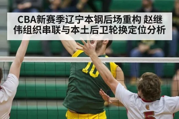 CBA新赛季辽宁本钢后场重构 赵继伟组织串联与本土后卫轮换定位分析