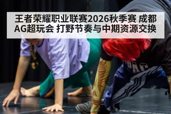 王者荣耀职业联赛2026秋季赛 成都AG超玩会 打野节奏与中期资源交换