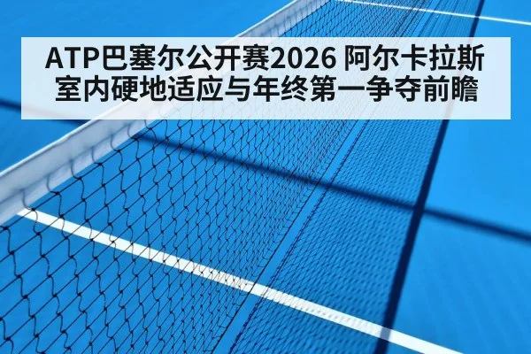 ATP巴塞尔公开赛2026 阿尔卡拉斯室内硬地适应与年终第一争夺前瞻