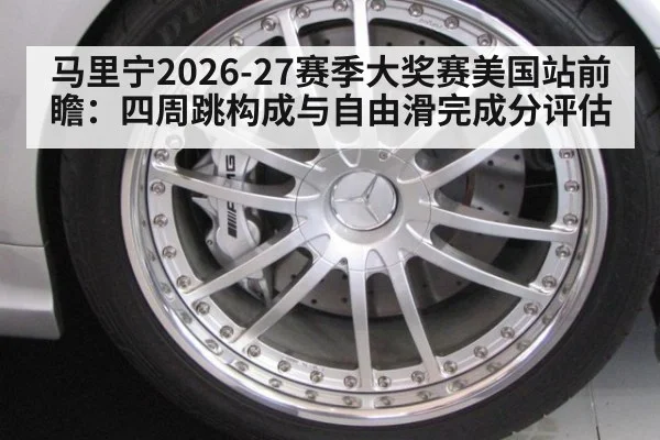 马里宁2026-27赛季大奖赛美国站前瞻：四周跳构成与自由滑完成分评估