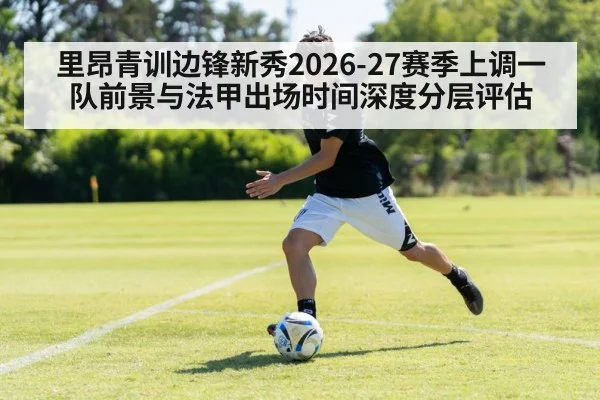 里昂青训边锋新秀2026-27赛季上调一队前景与法甲出场时间深度分层评估