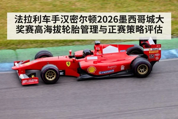 法拉利车手汉密尔顿2026墨西哥城大奖赛高海拔轮胎管理与正赛策略评估