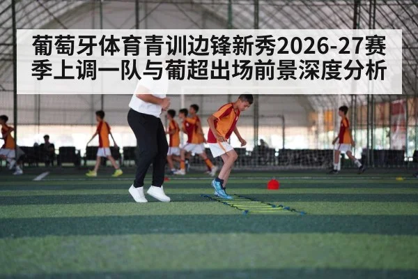葡萄牙体育青训边锋新秀2026-27赛季上调一队与葡超出场前景深度分析
