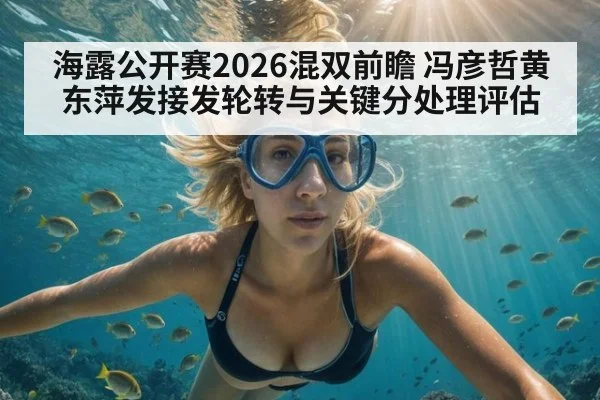 海露公开赛2026混双前瞻 冯彦哲黄东萍发接发轮转与关键分处理评估